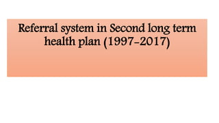 Referral system in Second long term
health plan (1997-2017)
 