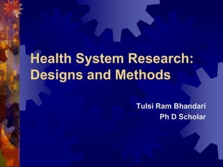 Health System Research:
Designs and Methods
Tulsi Ram Bhandari
Ph D Scholar
 