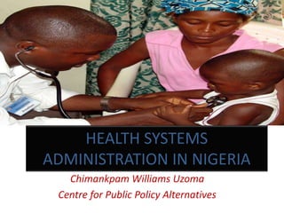 HEALTH SYSTEMS
ADMINISTRATION IN NIGERIA
Chimankpam Williams Uzoma
Centre for Public Policy Alternatives
 