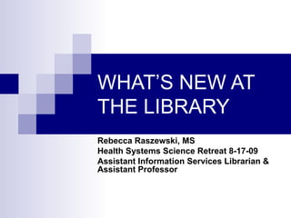 WHAT’S NEW AT THE LIBRARY Rebecca Raszewski, MS Health Systems Science Retreat 8-17-09 Assistant Information Services Librarian & Assistant Professor 