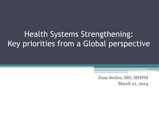 Health Systems Strengthening:
Key priorities from a Global perspective
Juan Seclen, MD, MHPM
March 21, 2014
 