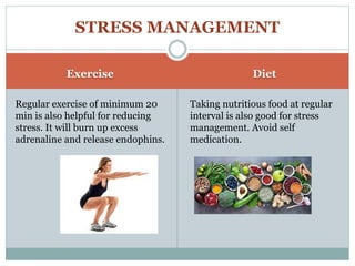 Exercise Diet
Regular exercise of minimum 20
min is also helpful for reducing
stress. It will burn up excess
adrenaline and release endophins.
Taking nutritious food at regular
interval is also good for stress
management. Avoid self
medication.
STRESS MANAGEMENT
 