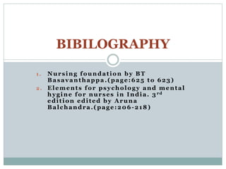 1 . Nursing foundation by BT
Basavanthappa.(page:625 to 623)
2 . Elements for psychology and mental
hygine for nurses in India. 3 rd
edition edited by Aruna
Balchandra.(page:206-218)
BIBILOGRAPHY
 