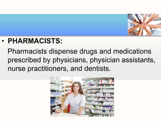 • PHARMACISTS:
Pharmacists dispense drugs and medications
prescribed by physicians, physician assistants,
nurse practitioners, and dentists.
 