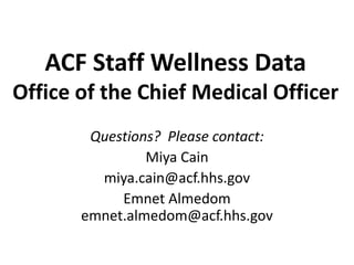 ACF Staff Wellness Data
Office of the Chief Medical Officer
        Questions? Please contact:
                Miya Cain
         miya.cain@acf.hhs.gov
            Emnet Almedom
       emnet.almedom@acf.hhs.gov
 