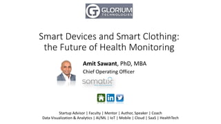 Smart Devices and Smart Clothing:
the Future of Health Monitoring
Amit Sawant, PhD, MBA
Chief Operating Officer
Startup Advisor | Faculty | Mentor | Author, Speaker | Coach
Data Visualization & Analytics | AI/ML | IoT | Mobile | Cloud | SaaS | HealthTech
 