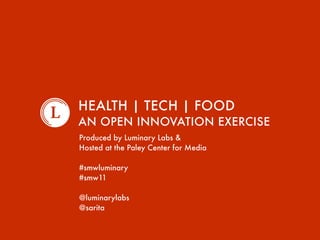 HEALTH | TECH | FOOD
AN OPEN INNOVATION EXERCISE
Produced by Luminary Labs &
Hosted at the Paley Center for Media

#smwluminary
#smw11

@luminarylabs
@sarita
 