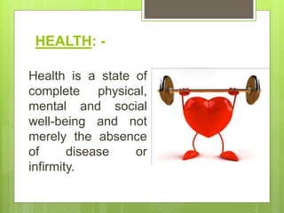 HEALTH: -
Health is a state of
complete physical,
mental and social
well-being and not
merely the absence
of disease or
infirmity.
 