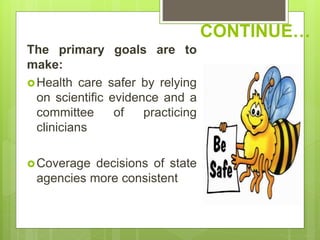 CONTINUE…
The primary goals are to
make:
Health care safer by relying
on scientific evidence and a
committee of practicing
clinicians
Coverage decisions of state
agencies more consistent
 