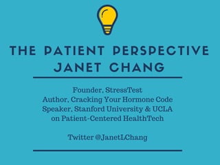 THE PATIENT PERSPECTIVE
JANET CHANG
Founder, StressTest
Author, Cracking Your Hormone Code
Speaker, Stanford University & UCLA
on Patient-Centered HealthTech
Twitter @JanetLChang
 