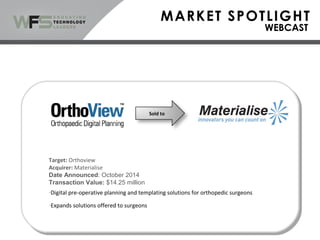 Sold to
Target: Orthoview
Acquirer: Materialise
Date Announced: October 2014
Transaction Value: $14.25 million
-Digital pre-operative planning and templating solutions for orthopedic surgeons
-Expands solutions offered to surgeons
 