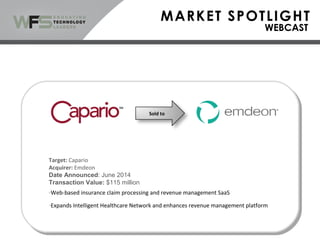 Sold to
Target: Capario
Acquirer: Emdeon
Date Announced: June 2014
Transaction Value: $115 million
-Web-based insurance claim processing and revenue management SaaS
-Expands Intelligent Healthcare Network and enhances revenue management platform
 