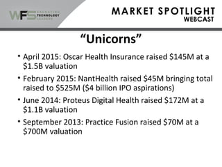 “Unicorns”
• April 2015: Oscar Health Insurance raised $145M at a
$1.5B valuation
• February 2015: NantHealth raised $45M bringing total
raised to $525M ($4 billion IPO aspirations)
• June 2014: Proteus Digital Health raised $172M at a
$1.1B valuation
• September 2013: Practice Fusion raised $70M at a
$700M valuation
 