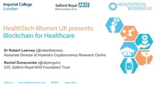 Dr Robert Learney (@robertlearney)
Associate Director of Imperial’s Cryptocurrency Research Centre
Rachel Dunscombe (@ukpenguin)
CIO, Salford Royal NHS Foundation Trust
@htw_uk www.healthtechwomen.co.uk #HTW16 #expo16nhs
 