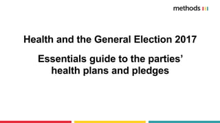 Health and the General Election 2017
Essentials guide to the parties’
health plans and pledges
 