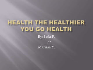 Health the healthier you GO HEALTH By: Lola P.     or Marissa Y. 