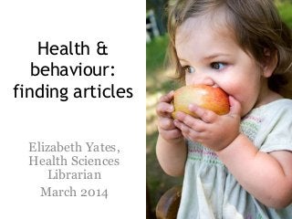 Health &
behaviour:
finding articles
Elizabeth Yates,
Health Sciences
Librarian
March 2014

 