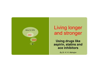 HEALTH TIPS
              Living longer
  OC          and stronger
       kkm
               Using drugs like
       2      aspirin, statins and
                ace inhibitors
                  By Dr. K. K. Mahajan
 