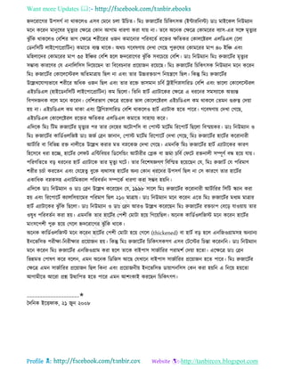 Want more Updates 
Profile : http://tanbircox.blogspot.com
িদররারগর উপিগি না রাকরেও এিব তমরন িো উরিে। রমঃ রুনারিির রিরকৎিক )ইন্টাররনি( ডাঃ মাইরকে রনউমযান
মরন কররন মানুরষর মষেুযর তক্ষরত্র তকান আগাম ধারণা করা োো না। েরব অরনক তক্ষরত্র তকামররর বযাি-এর িরঙ্গ মষেুযর
ঝু াঁরক রাকরেও তবরশর ভাগ তক্ষরত্র শরীররর ওনন কমারনার পররবরেি ররির ক্ষরেকর তকােরিরে এেরডএে )রো
তডনরিরি োইরপারপ্রারিন( কমারে বযি রারক। অরি গরবষণাো তদখা তগরে পুরুরষর তকামররর মাপ ৪০ ইরঞ্চ এবং
মরহোরদর তকামররর মাপ ৩৫ ইরঞ্চর তবরশ হরে িদররারগর ঝু াঁরক িবরিরো তবরশ। ডাঃ রনউমযান রমঃ রুনারিির মষেুযর
িম্ভাবয কাররণর তে এনারেরিি রদরোরেন ো রবরবিনার প্ররোানন ররোরে। রমঃ রুনারিির রিরকৎিক রনউমযান মরন কররন
রমঃ রুনারিির তকারেরিরে অরেমাত্রাো রেে না এবং োর উচ্চরিিাপ রনোেরণ রেে। রকন্তু রমঃ রুনারিির
উরল্লখরোগযভারব শরীরর অরধক ওনন রেে এবং োর ররি ভািমান িরবি িাইরগস্নিাররড তবরশ এবং ভারো তকারেরিরে
এইিরডএে )হাইরডনরিরি োইরপারপ্রারিন( কম রেরো। রেরন হািি এযািারকর তক্ষরত্র এ ধররনর িমিযারক অেযন্ত
রবপদননক বরে মরন কররন। তবরশরভাগ তক্ষরত্র ররির ভাে তকারেরিরে এইিরডএে কম রাকরে তেমন গুরুত্ব তদোা
হো না। এইিরডএে কম রাকা এবং রিরগস্নিাররড তবরশ রাকরেও হািি এযািাক হরে পারর। গরবষণাো তদখা তগরে,
এইিরডএে তকারেরিরে ররির ক্ষরেকর এেরডএে কমারে িাহােয করর।
এরদরক রমঃ রিম রুনারিির মষেুযর পর োর তদরহর অরিাপরি বা তপাি মরিিম রররপািি রেরো রবস্মোকর। ডাঃ রনউমযান ও
রমঃ রুনারিির কারডিওেরনি ডাঃ ননি তব্রন নানান, তপাি মরিিম রররপারিি তদখা তগরে, রমঃ রুনারিির হারিির কররানারী
আিিারর বা রবরভন্ন রি নােীরে উরল্লখ করার মে বস্নরকন তদখা তগরে। এমনরক রমঃ রুনারিির হািি এযািারকর কারণ
রহরিরব ধরা হরে, হারিির তে ি এরন্টরবোর রডরিরন্ডং আিিারীর তপ্লক বা নমা িরবি ত রি রিনােী িম্পূণি বন্ধ হরো োো।
পররণরেরে বড় ধররনর হািি এযািারক োর মষেুয রি। োর রবরশষজ্ঞগণ রবরস্মে হরোরেন তে, রমঃ রুনািি তে পররমাণ
শরীর িিিা কররেন এবং তেরহেু বুরক বযরািহ হারিির অনয তকান ধররনর উপিগি রেে না তি কাররণ োর হারিির
একারধক বস্নকিহ এনািরমকযাে পররবেিন িম্পরকি ধারণা করা িম্ভব হোরন।
এরদরক ডাঃ রনউমযান ও ডাঃ তব্রন উরল্লখ করররেন তে, ১৯৯৮ িারে রমঃ রুনারিির কররানারী আিিাররর রিরি স্কযান করা
হো এবং রররপারিি কযােরিোারমর পররমাণ রেে ২১০ মাত্রাো। ডাঃ রনউমযান মরন কররন এরে রমঃ রুনারিির মধযম মাত্রার
হািি এযািারকর ঝু াঁরক রেরো। ডাঃ রনউমযান ও ডাঃ তব্রন আরও উরল্লখ করররেন রমঃ রুনারিির রিিাপ তবরড় োওোাো োর
ওষুধ পররবেিন করা হো। এমনরক োর হারিির তপশী তমািা হরো রগরোরেে। অরনক কারডিওেরনি মরন কররন হারিির
মাংিরপশী পুরু হরো তগরে িদররারগর ঝু াঁরক রারক।
অরনক কারডিওেরনি মরন কররন হারিির তপশী তমািা হরো তগরে )thickened) বা হািি বড় হরে এনরনওগ্রামিহ অনযানয
ইনরভরিভ পরীক্ষা-রনরীক্ষার প্ররোানন হো। রকন্তু রমঃ রুনারিির রিরকৎিকগণ এিব তিরির রিন্তা কররনরন। ডাঃ রনউমযান
মরন কররন রমঃ রুনারিির এনরনওগ্রাম করা হরে োরক বাইপাি িানিাররর পরামশি তদোা হরো। এরক্ষরত্র ডাঃ তব্রন
রভন্নমে তপাষণ করর বরেন, এমন অরনক রডরনি আরে তেখারন বাইপাি িানিাররর প্ররোানন হরে পারর। রমঃ রুনারিির
তক্ষরত্র এমন িানিাররর প্ররোানন রেে রকনা এবং প্ররোাননীো ইনরভরিভ ডাোাগনরিি তকন করা হোরন এ রনরো হোরো
আগামীরে আররা প্রে উত্থারপে হরে পারর এমন আশংকাই কররেন রিরকৎগণ।
____________________✬
মদরনক ইরি াক, ২১ নুন ২০০৮
 