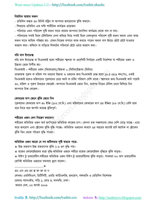 Want more Updates 
Profile : http://tanbircox.blogspot.com
রনোরমে বযাোাম করুন
- প্ররেরদন অন্তে ৩০ রমরনি হাাঁিু ন ো আপনার হৃদররারগর ঝু াঁরক কমারব।
- রশশুরদর প্ররেরদন এক ণ্টা শারীররক কােিিম প্ররোানন
- পররবারর এমন পরররবশ িষরি করুন োরে বযাোাম আপনার মদনরন্দন কােিিম তররক বাদ না োো।
- পররবাররর িবাই রমরে তিরেরভশন তদখা করমরো রদরো িবাই রমরে তখোধুোর পরররবশ িষরি করুন অরবা এমন কান
করুন োরে কারোক পররিম হো। তেমন-রনরনর বাগারন কান কররে পাররন অরবা বাি িযারন্ড তহাঁরি তহাঁরি োওোার
অভযাি করা। অর রি বা বারড়রে রে রির পররবরেি তহাঁরি ওিার অভযাি করা।
বরড মাি ইনরডক্স
বরড মাি ইনরডক্স বা রবএমআই হরো শরীররর স্হহুেো বা ওরবরিরি রনণিরোর একরি রনরদিশক ো শরীররর ওনন ও
উচ্চো তভরদ রনণিীে হো।
রবএমআই = শরীররর ওনন )রকরোগ্রাম(/উচ্চো x (রমিার(উচ্চো )রমিার(
প্রাপ্তবোস্ক পুরুষ বা মরহো িব ধররনর উচ্চো ও ওনরনর ননয রবএমআই তরঞ্জ হরো ১৮.৫-২৪.৯ কম/ি২, একই
রবএমআই হরেও মরহোরদর পুরুষরদর তিরো যাি বা িরবির পররমাণ তবরশ রারক। স্হহুেোর ননয রবএমআই কাি পরোন্ট
৩০, মরহো ও পুরুষ উভরোর তক্ষরত্রই। আপনার রবএমআই তনরন রনন, োরপর রনরির তিরবে তদরখ রমরেরো রনন
আপনার ররস্ক তেরভে।
তকামররর মাপ তনরন ঝু াঁরক তনরন রনন
পুরুষরদর তকামররর মাপ ৪০ ইরঞ্চ )১০২ তি.রম.( এবং মরহোরদর তকামররর মাপ ৩৫ ইরঞ্চর (৮৮ তি.রম.( তবরশ হরে
ধরর রনরে হরব আপরন অেযন্ত ঝু াঁরকপুণি।
শরীররর ওনন তকন রনোেণ কররবন?
শরীররর অরেররি ওনন অরি হৃৎরপরন্ডর অরেররি কারনর িাপ। তকননা রি িঞ্চােরনর তক্ষত্র তবরশ তবরড় োরে। এরে
করর হৃদররাগ এবং তোরকর ঝু াঁরক বষরি পারে। অরেররি ওনরনর কাররণ ৬৫ বেররর আরগই হািি অযািাক বা তোরকর
ঝু াঁরক রেন তররক পাাঁিগুণ বষরি পাওোা।
অরেররি ওনন আররা তে িব নরিেোর িষরি কররে পারর-
✬ উচ্চ রিিাপ-উচ্চ রিিারপর ঝু াঁরক ২-৬ গুণ বষরি পাো।
✬ ররির তকারেরিররের মাত্রা বষরি-অরেররি ওনরন শরীরর ররির তকারেরিরে বষরিরে ঝু াঁরক বাড়াো।
✬ িাইপ িু ডাোারবরিি-শরীররর অরেররি ওনন িাইপ-িু ডাোারবরিরির ঝু াঁরক বাড়াো। শেকরা ৮০ ভাগ ডাোারবরিক
তরারগই অরেররি ওনরনর িমিযাো ভু রগ রারকন।
____________________✬
ডাঃ এি এম তমা ি া না মা ন
তেখকঃ এমরবরবএি, রডরিরিরি, এমরড কারডিওেরন, হৃদররাগ, বক্ষবযারধ ও তমরডরিন রবরশষজ্ঞ
তিম্বারঃ েযাবএইড, বারড় ১, তরাড ৪, ধানমরন্ড, ঢাকা।
আমার তদশ, ০২ আগি ২০০৮
 