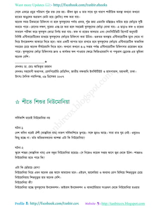 Want more Updates 
Profile : http://tanbircox.blogspot.com
তগরে একরত্র প্রিুর পররমাণ পুাঁন রি তবর হো। ভীষণ জ্বর ও োর িারর খুব খারাপ শারীররক অবস্থ্া কখরনা কখরনা
হারের আেুরের অগ্রভাগ তমািা হরো )িারবং( েক্ষ করা োো।
অরনক িমো রিকমরো রিরকৎিা না হরে ু ি ু রির পদিাো প্রদাহ, পুাঁন নমা এমনরক মরিরষ্কও বারহে হরো ত াাঁড়ার িষরি
কররে পারর। তরারগর েক্ষণ, বুরকর এক্স-রর করা হরে িহরনই ু ি ু রির ত াাঁড়া তবাঝা োো। এ োড়াও ক ও ররির
িাধারণ পরীক্ষা করর ু ি ু ি তকাডা রনণিো করা োো। ক বা ররির কােিার এবং তিনরিরিরভরি রররপািি অনুোোী
রনরদিি এরন্টবারোারিরকর মাধযরম ু ি ু রির ত াাঁড়ার রিরকৎিা করা উরিে। গুরুের অবস্থ্াো এরন্টবারোারিক মুরখ তখরে না
রদরো ইনরনকশন আকারর রদরে হরব। আর একরি বযাপার মরন রাখরে হরব ু ি ু রির ত াাঁড়াো এরন্টবারোারিক স্বাভারবক
িমরোর তিরো অরনক দী িরমোারদ রদরে হরব। কখরনা কখরনা ৪-৬ িপ্তাহ পেিন্ত এরন্টবারোারিক রিরকৎিার প্ররোানন হরে
পারর। ু ি ু রির ত াাঁড়া রিরকৎিাো দ্রুে ও কােিকর ে পাওোার তক্ষরত্র র রনওরররারপ বা পিু রাে তড্ররনন-এর ভূ রমকা
অরনক তবরশ।
____________________✬
তেখকঃ ডা. তমাঃ আরেকু র রহমান
তেখকঃ িহরোগী অধযাপক, তরিরপররিরর তমরডরিন, নােীো বক্ষবযারধ ইনরিরিউি ও হািপাোে, মহাখােী, ঢাকা।
উৎিঃ মদরনক নোারদগন্ত, ০৯ রডরিম্বর ২০০৭
িরদিকারশ মারনই রনউরমারনোা নো
িনা-১
তবশ করদন ধররই ঐশী )কাল্পরনক নাম( দারুণ িরদিকারশরে ভু গরে। িরঙ্গ জ্বরও আরে। িারা রাে ুম তনই। ওষুরধও
রকেু হরে না। োাঁর অরভভাবকরদর আশঙ্কা এিা রক রনউরমারনোা?
িনা-২
স্কু রে শান্তর )কাল্পরনক নাম( এক বন্ধু র রনউরমারনোা হরোরে। তি রনরনও করোক িপ্তাহ আরগ জ্বর তররক উিে। শান্তরও
রনউরমারনোা হরে পারর রক?
এিা রক তোাঁোারি তরাগ?
রনউরমারনোা রনরো এমন অরনক প্রে আরি আমারদর মরন। এইডি, মযারেররোা ও অনযানয তরাগ রমরেরো রশশুমষেু যর তিরো
রনউরমারনোাো রশশুমষেুযর হার অরনক তবরশ।
রনউরমারনোা কী?
রনউরমারনোা হরে ু ি ু রির ইনর কশন। ভাইরাে ইনর কশন ও বযাকরিররোার িংিমণ তররক রনউরমারনোা হওোার
 