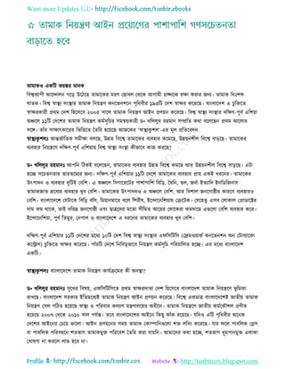 Want more Updates 
Profile : http://tanbircox.blogspot.com
োমাকও একরি ভোঙ্কর মাদক
রবশ্ববযাপী আরন্দােন গরড় উরিরে োমারকর মরণ তোবে তররক আগামী প্রজ্নরক রক্ষা করার ননয। োমাক রনঃশব্দ
ােক। রবশ্ব স্বাস্থ্য িংস্থ্ার োমাক রনোেণ কনরভনশরন পষররবীর ১৯৩রি তদশ স্বাক্ষর করররে। বাংোরদশ এ িুরিরে
স্বাক্ষরকারী প্ররম তদশ রহরিরব ২০০৫ িারে োমাক রনোেণ আইন প্রণোন করররে। রবশ্ব স্বাস্থ্য িংস্থ্ার দরক্ষণ-পূবি এরশোা
অঞ্চরে ১১রি তদরশর োমাক রনোেণ কমিিূরির িমিোকারী ড• খরেেুর রহমান িম্প্ররে করা বরেরেন প্ররম আরোর
িরঙ্গ। োাঁর িাক্ষাৎকাররর রভরিরে মেরর হরোরে আনরকর ‘স্বাস্থ্যকু শে’-এর মূে প্ররেরবদন
স্বাস্থ্যকু শেঃ আন্তনিারেক িমীক্ষা বেরে, উন্নে রবরশ্ব োমারকর বযবহার করমরে, উন্নোনশীে রবরশ্ব বাড়রে। োমারকর
বযবহার রনোেরণ দরক্ষণ-পূবি এরশোাো রবশ্ব স্বাস্থ্য িংস্থ্া কীভারব কান কররে?
ড• খরেেুর রহমানঃ আপরন রিকই বরেরেন, োমারকর বযবহার উন্নে রবরশ্ব কমরে আর উন্নোনশীে রবরশ্ব বাড়রে। এিা
হরে িরিেনোর োরেরমযর ননয। দরক্ষণ-পূবি এরশোার ১১রি তদরশ োমারকর বযবহার প্রাো একই ধররনর। োমারকর
উৎপাদন ও বযবহার দুরিই তবরশ। এ অঞ্চরে রিগারররির পাশাপারশ রবরড়, মখরন, গুে, নদিা ইেযারদ ইনরডরননাি
োমাকনাে দ্ররবযর বযবহার খুব তবরশ। োমারকর উৎপাদনও এ অঞ্চরে তবরশ, আর রবশাে ননরগা্ীর কাররণ বযবহারও
তবরশ। বাংোরদরশ তেিারক রবরড় বরে, রমোানমারর বরে রশরীষ, ইরন্দারনরশোাো তিরিক। তেরহেু এিব তোকাে তপ্রাডারক্টর
দাম কম রারক, োই দররদ্র ননরগা্ী এবং োত্ররদর মরো িীরমে আরোর তোরকরা কমদারম এগুরো তবরশ বযবহার করর।
ইরন্দারনরশোা, পূবি রেমুর, তনপাে ও বাংোরদরশ এ ধররনর োমারকর বযবহার খুব তবরশ।
দরক্ষণ-পূবি এরশোার ১১রি তদরশর মরধয ১০রি তদশ রবশ্ব স্বাস্থ্য িংস্থ্ার এ রিরিরি (তেমওোাকি কনরভনশন অন তিাবযারকা
কররাে( িুরিরে স্বাক্ষর করররে। পাাঁিরি তদরশ রনরবড়ভারব রনোেণ কমিিূরি পররিারেে হরে। এর মরধয বাংোরদশ
একরি।
স্বাস্থ্যকু শেঃ বাংোরদরশ োমাক রনোেণ কােিিরমর কী অবস্থ্া?
ড• খরেেুর রহমানঃ িুরখর রবষো, এ রিরিরিরে প্ররম স্বাক্ষরদাো তদশ রহরিরব বাংোরদশ োমাক রনোেরণ ভূ রমকা
রাখরে। বাংোরদশ িরকার ইরেমরধযই োমাক রনোেণ আইন প্রণোন করররে। রবরশ্ব একমাত্র বাংোরদরশই নােীো োমাক
রনোেণ তিে গরিে হরোরে স্বাস্থ্য ও পররবার কেযাণ মেণােরোর অধীরন। োমাক রনোেরণ নােীো কমিরকৌশে প্রণীে
হরোরে ২০০৭ তররক ২০১০ িাে পেিন্ত। েরব বাংোরদরশর আইরন রকেু াাঁক ররোরে। েরদও এরি পষররবীর অরনক
তদরশর আইরনর তিরো ভারো। আইন প্রণোরনর িমো োমাক তকাম্পারনগুরো শি েরবং করররে। োর রে পাবরেক তপ্লি
বা পাবরেক পররবহরন শেভাগ োমাকমুি পরররবশ মেরর করা োোরন। আমারদর করা হরে, শেভাগ ধূমপানমুি এোকা
ত াষণা না কররে োভ হরব না।
 