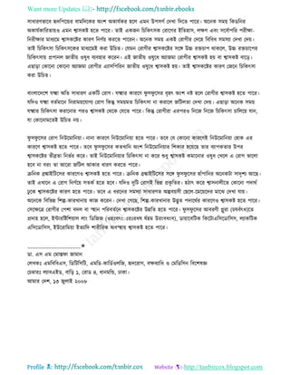 Want more Updates 
Profile : http://tanbircox.blogspot.com
িাধারণভারব হৃদরপরন্ডর বামরদরকর অংশ অকােিকর হরে এমন উপিগি তদখা রদরে পারর। অরনক িমো রকডরনর
অকােিকাররোোও এমন শ্বািকি হরে পারর। োই একনন রিরকৎিক তরারগর ইরেহাি, েক্ষণ এবং িরবিাপরর পরীক্ষা-
রনরীক্ষার মাধযরম শ্বািকরির কারণ রনণিো কররে পাররন। অরনক িমো একই তরাগীর তদরহ রবরবধ িমিযা তদখা তদো।
োই রিরকৎিা রিরকৎিরকর মাধযরমই করা উরিে। তেমন তরাগীর শ্বািকরির িরঙ্গ উচ্চ রিিাপ রাকরে, উচ্চ রিিারপর
রিরকৎিাো প্রপানে নােীো ওষুধ বযবহার কররন। এই নােীো ওষুরধ অযানমা তরাগীর শ্বািকি হো বা শ্বািকি বারড়।
এোড়া তকারনা তকারনা অযানমা তরাগীর এযািরপররন নােীো ওষুরধ শ্বািকি হো। োই শ্বািকরির কারণ তনরন রিরকৎিা
করা উরিে।
বাংোরদরশ েক্ষ্মা অরে িাধারণ একরি তরাগ। েক্ষ্মার কাররণ ু ি ু রির বষহৎ অংশ নি হরে তরাগীর শ্বািকি হরে পারর।
েরদও েক্ষ্মা বেিমারন রনরামোরোগয তরাগ রকন্তু িমোমে রিরকৎিা না করারে নরিেো তদখা তদো। এোড়া অরনক িমো
েক্ষ্মার রিরকৎিা করারনার পরও শ্বািকি তররক তেরে পারর। রকন্তু তরাগীরা এরপরও রনরন রনরন রিরকৎিা িারেরো োন,
ো তকারনামরেই উরিে নো।
ু ি ু রির তরাগ রনউরমারনোা। নানা কাররণ রনউরমারনোা হরে পারর। েরব তে তকারনা কাররণই রনউরমারনোা তহাক এর
কাররণ শ্বািকি হরে পারর। েরব ু ি ু রির কেখারন অংশ রনউরমারনোার রশকার হরোরে োর বযাপকোর উপর
শ্বািকরির েীব্রো রনভির করর। োই রনউরমারনোার রিরকৎিা না করর শুধু শ্বািকি কমারনার ওষুধ তখরে এ তরাগ ভারো
হরব না বরং ো আররা নরিে আকার ধারণ কররে পারর।
িরনক ব্রঙ্কাইরিরির কাররণও শ্বািকি হরে পারর। িরনক ব্রঙ্কাইরিরির িরঙ্গ ু ি ু রির হাাঁপারনর অরনকিা িাদষশয আরে।
োই এখারন এ তরাগ রনণিরো িেকি হরে হরব। েরদও দুরি তরাগই রভন্ন প্রকষ রের। হিাৎ করর শ্বািনােীরে তকারনা পদারি
ঢু রক শ্বািকরির কারণ হরে পারর। েরব এ ধররনর িমিযা িাধারণে অল্পবোিী তেরে-রমরোরদর মারঝ তদখা োো।
অরনরক রবরভন্ন রশল্প-কারখানাো কান কররন। তদখা তগরে, রশল্প-কারখানার উদ্ভুে পদাররির কাররণও শ্বািকি হরে পারর।
তিরক্ষরত্র তরাগীর তপশা বদে বা স্হহান পররবেিরন শ্বািকরির উন্নরে হরে পারর। ু ি ু রির আবরণী প্লুরা )িষবাঁৎধ(রে
প্রদাহ হরে, ইন্টাররিরশোাে োং রডরনন )ওহঃবৎংাঃরঃরধষ ষাঁহম উরংবধংব(, ডাোারবরিক রকরিাএরিরডারিি, েযাকরিক
এরিরডারিি, ইউররারমোা ইেযারদ শারীররক অবস্হহাো শ্বািকি হরে পারর।
____________________✬
ডা. এি এম তমাি া নামান
তেখকঃ এমরবরবএি, রডরিরিরি, এমরড-কারডিওেরন, হৃদররাগ, বক্ষবযারধ ও তমরডরিন রবরশষজ্ঞ
তিম্বারঃ েযাবএইড, বারড় ১, তরাড ৪, ধানমরন্ড, ঢাকা।
আমার তদশ, ১৩ নুোই ২০০৮
 