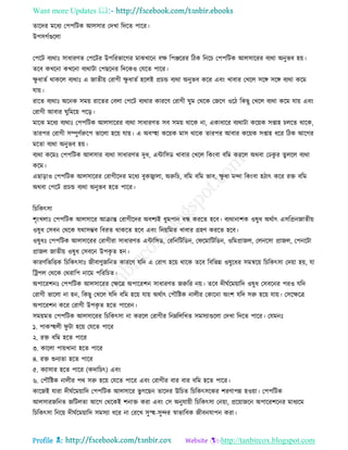 Want more Updates 
Profile : http://tanbircox.blogspot.com
োরদর মরধয তপপরিক আেিার তদখা রদরে পারর।
উপিগিগুরো
তপরি বযরাঃ িাধারণে তপরির উপররভারগর মাঝখারন বক্ষ রপঞ্জররর রিক রনরি তপপরিক আেিাররর বযরা অনুভব হো।
েরব কখরনা কখরনা বযরািা তপেরনর রদরকও তেরে পারর।
ক্ষু ধােি রাকরে বযরাঃ এ নােীো তরাগী ক্ষু ধােি হরেই প্রিন্ড বযরা অনুভব করর এবং খাবার তখরে িরঙ্গ িরঙ্গ বযরা করম
োো।
রারে বযরাঃ অরনক িমো রারের তবো তপরি বযরার কাররণ তরাগী ুম তররক তনরগ ওরি রকেু তখরে বযরা করম োো এবং
তরাগী আবার ুরমরো পরড়।
মারঝ মরধয বযরাঃ তপপরিক আেিাররর বযরা িাধারণে িব িমো রারক না, একাধারর বযরািা করোক িপ্তাহ িেরে রারক,
োরপর তরাগী িম্পুণিরুরপ ভারো হরো োো। এ অবস্হহা করোক মাি রারক োরপর আবার করোক িপ্তাহ ধরর রিক আরগর
মরো বযরা অনুভব হো।
বযরা করমঃ তপপরিক আেিার বযরা িাধারণে দুধ, এন্টারিড খাবার তখরে রকংবা বরম কররে অরবা তঢকু র েুেরে বযরা
করম।
এোড়াও তপপরিক আেিাররর তরাগীরদর মরধয বুকজ্বাো, অরুরি, বরম বরম ভাব, ক্ষু ধা মন্দা রকংবা হিাৎ করর রি বরম
অরবা তপরি প্রিন্ড বযরা অনুভব হরে পারর।
রিরকৎিা
শষংখোঃ তপপরিক আেিারর আিান্ত তরাগীরদর অবশযই ধুমপান বন্ধ কররে হরব। বযরানাশক ওষুধ অরিাৎ এিরপ্রননােীো
ওষুধ তিবন তররক েরািম্ভব রবরে রাকরে হরব এবং রনোরমে খাবার গ্রহণ কররে হরব।
ওষুধঃ তপপরিক আেিাররর তরাগীরা িাধারণে এন্টারিড, তররনরিরডন, ত রমারিরডন, ওরমপ্রানে, তেনরিা প্রানে, তপনরিা
প্রানে নােীো ওষুধ তিবরন উপকষ ে হন।
কারণরভরিক রিরকৎিাঃ নীবাণুনরনে কাররণ েরদ এ তরাগ হরো রারক েরব রবরভন্ন ওষুরধর িমিরো রিরকৎিা তদোা হো, ো
রিপে তররক তররারপ নারম পরররিে।
অপাররশনঃ তপপরিক আেিাররর তক্ষরত্র অপাররশন িাধারণে নরুরর নো। েরব দী িরমোারদ ওষুধ তিবরনর পরও েরদ
তরাগী ভারো না হন, রকেু তখরে েরদ বরম হরো োো অরিাৎ তপৌরিক নােীর তকারনা অংশ েরদ িরু হরো োো। তিরক্ষরত্র
অপাররশন করর তরাগী উপকষ ে হরে পাররন।
িমোমে তপপরিক আেিাররর রিরকৎিা না কররে তরাগীর রনম্নরেরখে িমিযাগুরো তদখা রদরে পারর। তেমনঃ
১. পাকস্হহেী ু িা হরো তেরে পারর
২. রি বরম হরে পারর
৩. কারো পাোখানা হরে পারর
৪. রি শুনযো হরে পারর
৫. কযািার হরে পারর )কদারিৎ( এবং
৬. তপৌরিক নােীর পর িরু হরো তেরে পারর এবং তরাগীর বার বার বরম হরে পারর।
কারনই োরা দী িরমোারদ তপপরিক আেিারর ভু গরেন োরদর উরিে রিরকৎিরকর শরণাপন্ন হওোা। তপপরিক
আেিারনরনে নরিেো আরগ তররকই শনাি করা এবং তি অনুোোী রিরকৎিা তনোা, প্ররোানরন অপাররশরনর মাধযরম
রিরকৎিা রনরো দী িরমোারদ িমিযা ধরর না তররখ িুস্হহ-িুন্দর স্বাভারবক নীবনোপন করা।
 