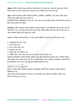 Want more Updates 
Profile : http://tanbircox.blogspot.com
শষঙ্খোঃ তপপরিক আেিারর আিান্ত তরাগীরদর অবশযই ধূমপান বন্ধ কররে হরব। বযরানাশক ওষুধ অরিাৎ এিরপ্রন
নােীো ওষুধ তিবন তররক েরািম্ভব রবরে রাকরে হরব এবং রনোরমে খাবার গ্রহণ কররে হরব।
ওষুধঃ তপপরিক আেিাররর তরাগীরা িাধারণে অযান্টারিড, তররনরিরডন, ত রমারিরডন, ওরম প্রানে, তেনরিা প্রানে,
তপনরিা প্রানে নােীো ওষুধ তিবরন উপকষ ে হন ।
কারণরভরিক রিরকৎিাঃ নীবাণুনরনে কাররণ েরদ এ তরাগ হরো রারক েরব রবরভন্ন ওষুরধর িমিরো রিরকৎিা তদোা হো, ো
রিপে তররক তররারপ নারম পরররিে।
অপাররশনঃ তপপরিক আেিাররর তক্ষরত্র অপাররশন িাধারণে নরুরর নো। েরব দী িরমোারদ ওষুধ তিবরনর পরও েরদ
তরাগী ভারো না হন, েরব রকেু তখরে েরদ বরম হরো োো অরিাৎ তপৌরিক নােীর তকারনা অংশ েরদ িরু হরো োো। তি
তক্ষরত্র অপাররশন করররো তরাগী উপকষ ে হরে পাররন।
িমোমরো তপপরিক আেিাররর রিরকৎিা না কররে তরাগীর রনম্নরেরখে িমিযাগুরো তদখা রদরে পারর। তেমন
১। পাকস্থ্েী ু িা হরো তেরে পারর;
২। রি বরম হরে পারর;
৩। কারো পাোখানা হরে পারর;
৪। রিশূনযো হরে পারর;
৫। কযান্সার হরে পারর )কদারিৎ( এবং
৬। তপৌরিক নােীর পর িরু হরো তেরে পারর এবং তরাগীর বারবার বরম হরে পারর।
কারনই োরা দী িরমোারদ তপপরিক আেিারর ভু গরেন োরদর উরিে রিরকৎিরকর শরণাপন্ন হওোা। তপপরিক আেিার-
নরনে নরিেো আরগ তররকই শনাি করা এবং তি অনুোোী রিরকৎিা তনোা। প্ররোানরন অপাররশরনর মাধযরম রিরকৎিা
রনরো দী িরমোারদ িমিযা ধরর না তররখ িুস্থ্-িুন্দর-স্বাভারবক নীবনোপন করা।
____________________✬
অধযাপক ডা. এ তক এম নেুে হক
বষহদে ও পাোুপর িানিারর রবরশষজ্ঞ, তিোারমযান, করোররকিাে িানিারর রবভাগ, বঙ্গবন্ধু তশখ মুরনব তমরডকযাে
রবশ্বরবদযােো, ঢাকা।
তিম্বারঃ নাপান-বাংোরদশ তেন্ডরশপ হািপাোে, ৫৫, িােমিরনদ তরাড, (রনগােো বািিযান্ড( ধানমরন্ড, ঢাকা
মদরনক নোা রদগন্ত, ৩০ মািি ২০০৮
 