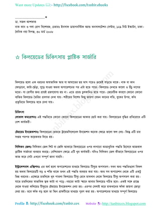 Want more Updates 
Profile : http://tanbircox.blogspot.com
____________________✬
ডা. িনে আশ াক
নাক কান ও গো তরাগ রবরশষজ্ঞ, তিম্বারঃ ইনিা ডাোাগনরিক অযান্ড কনিােরিশন তিন্টার, ১২৯ রনউ ইস্কািন, ঢাকা।
মদরনক নোা রদগন্ত, ৩০ মািি ২০০৮
রকেরোড হরো এক ধররনর অস্বাভারবক স্কার ো আ ারের েো মাি পররও িরমই বাড়রে রারক। নাক বা কান
ত াড়ারনা, কািা-রোঁড়া, পুরড় োওোা অরবা অপাররশরনর পর এিা হরে পারর। রকেরোড তদখরে কারো ও উাঁিু দারগর
মরো। ো তরাগীর ননয প্রাোই গ্রহণরোগয হো না। এরে প্রিন্ড িুেকারনও হরে পারর। তনরনরিক কাররণ তকারনা তকারনা
বযরির রকেরোড মেররর প্রবণো তদখা োো। শরীররর রবরশষ রকেু নাোগা তেমন কারনর েরে, বুরকর উপর, কাাঁধ
প্রভষ রেরে রকেরোড হরে তদখা োো।
রিরকৎিা
তোকাে কমরপ্রশনঃ এই পিরেরে তকারনা তকারনা রকেরোরডর আকার তোি করা োো। রকেরোরডর বষরির প্ররেররারধ এরি
তবশ কােিকরী।
তিররোড ইনরনকশনঃ রকেরোরডর তভেরর িারোমরিরেরনে ইনরনশন অরনক তক্ষরত্র ভারো ে তদো। রকন্তু এরি িার
িপ্তাহ পরপর করোকবার রদরে হো।
রিরেকন তনেঃ রিরেকন তনে রশি বা তনরে আকারর রকেরোরডর ওপর োগারনা অেযাধুরনক পিরে রহরিরব আনকাে
প্লারিক িানিনরা বযবহার কররে। তবরশরভাগ তক্ষরত্র এরি খুব কােিকরী। েরদও রিরেকন তনে কীভারব রকেরোরডর ওপর
কান করর তিিা এখরনা িম্পুণি নানা োোরন।
ইরারেশনাে এরক্সশনঃ এর অরি হরো অপাররশরনর মাধযরম রকেরোড রিিুযর অপিারণ। েখন অনয পিরেগুরো রব ে
হো অরবা রকেরোডরি বড় ও শরি রারক েখন এই পিরে বযবহার করা োো। অনয িব অপাররশন তররক এরি একিু
রভন্ন ধররনর। এরক্ষরত্র িাররদরক খুব পােো রকেরোড রিিুয তররখ মাঝখান তররক রকেরোড রিিুয অপিারণ করা হো।
োরে িাররদরকর স্বাভারবক ত্বক কািা না পরড়। নোরো কািা স্হহারন আবার রকেরোড গরিে হরব। একই িরঙ্গ প্রারন্ত
তররক োওোা করেরোড রিিুযরে তিররোড ইনরনকশন তদোা হো। এরপর তিোই করর মাঝখারনর াাঁকা নাোগা তনাড়া
তদোা হো। েরব াাঁক বড় হরে ো রস্কন গ্রা রিংরর মাধযরম পুরণ করা হো। অপাররশরনর মাধযরম িম্পুণি রকেরোড
 