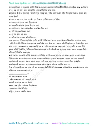 Want more Updates 
Profile : http://tanbircox.blogspot.com
অবস্হহারকই বো হো কররানারর আিিারর রডরনন। কখরনা কখরনা কররানারর আিিারর িরবি বা তকারেরিরে নরম আংরশক বা
িম্পুণি বন্ধ হরো োো। রে অযােনাইনা তররক হািিঅযািাক হরে পারর।
হৃদররারগর উপিগিঃ বুরক বযরা, শ্বািকি, বুক ধড় ড় করা, শরীর ু রে োওোা, শরীর নীে হরো োওোা ও অজ্ঞান হরো
োওোা ইেযারদ।
হৃদররারগর ভোাবহো তররক তরহাই তপরে রনরম্নাি িুপাররশ তমরন িো উরিে-
✬ ররির িাপ বা ব্লাডরপ্রিার রনোেণ রাখা
✬ ডাোারবরিি বা ব্লাড গ্লুরকান রনোেরণ রাখা
✬ এেরডএে বা খারাপ তকারেরিরে ১০০ রমগ্রা রনরি রাখা
✬ শরীররর ওনন রনোেণ রাখা
✬ ধুমপান েযাগ করা এবং
✬ কারোক িম বা প্রেযহ হাাঁিাহাাঁরি করা।
বুরক বযরা হরে রিরকৎিরকর উরিে তরাগীর একরি ইরিরন করা। কখরনা কখরনা ইরকাকারডিওগ্রার ও করা হরো রারক।
তরাগীর ইমারনিরি রিরকৎিা প্ররোানন হরে অযািরপররন ৩০০ রদরে হরব। এোড়া নাইরিারগ্লিাররন তে রনহ্বার রনরি তদোা
োগরে পারর। অনযানয আররা ওষুধ তক্ষত্র রবরশরষ বা তরাগীর অবস্হহারভরদ বযবহৃে হো। তেমন-রিারপরডারগরে, রবিা
ব্লকার, এরিই ইনরহরবির, িযারিন তহপাররন। কখরনা কখরনা তেপরিাকাইরনন তদোা হরো রারক। এোড়া আনকাে রনরপ
২রব ৩এ ইনরহরবির বযবহৃে হো।
মরন রাখরবন, কররানারর আিিারর ব্লরকরনর ওপর রনভির কররই তরারগর োরেময হরো রারক। কখরনা কখরনা ওষুরধর
রিরকৎিা তদোা হরো রারক। আবার কখরনা কখরনা অযানরনওগ্রারমর মাধযরম ব্লরকরনর শেকরা হার তনরন কররানারর
অযানরনওপ্লারি করা হো। এোড়া কখরনা কখরনা তরাগী বুরক বযরার িরঙ্গ িরঙ্গ হািপাোরে তপৌঁেরে প্রাইমারর
অযানরনওপ্লারি করা হো। ব্লরকরনর অবস্হহা তভরদ কখরনা কখরনা বাইপাি িানিাররও করা হো।
রব.দ্র. এই তেখারি ভাররের মযাক্স হািি এন্ড ভািকু োর ইনরিরিউরি ইন্টাররভনশন কারডিওেরনরে ত রোরশপ করার িমো
অরভজ্ঞোর আরোরক তেখা হরোরে।
____________________✬
ডা. এিএম তমাি া নামান
মদরনক আমাররদশ, ২৪ ত ব্রুোারী ২০০৮
িহকারী অধযাপক, হৃদররাগ রবভাগ
বঙ্গবন্ধু তশখ মুরনব তমরডরকে রবশ্বরবদযােো
তিম্বারঃ েযাবএইড রেরমরিড
বারড়-১, তরাড-৪, ধানমরন্ড, ঢাকা।
 