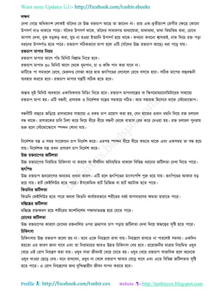 Want more Updates 
Profile : http://tanbircox.blogspot.com
েক্ষণ
তদখা তগরে অরধকাংশ তোকই োাঁরদর তে উচ্চ রিিাপ আরে ো নারনন না। প্রাো এক-েষেীোাংশ তরাগীর তক্ষরত্র তকারনা
উপিগি নাও রাকরে পারর। োাঁরদর উপিগি রারক, োাঁরদর িাধারণে মারার ারা, মারাবযরা, মারা রঝমরঝম করা, তিারখ
ঝাপিা তদখা, বুক ধড় ড় করা, ুম না হওোা ইেযারদ উপিগি হরো রারক। কখরনা কখরনা শ্বািকি, নাক রদরো রি পড়া
ধররনর উপিগিও হরে পারর। রিিাপ িরিকভারব মাপা হরে এরি )োাঁরদর উচ্চ রিিাপ আরে( ধরা পরড় োো।
রিিাপ মাপার রনোম
রিিাপ মাপার আরগ পাাঁি রমরনি রবিাম রনরে হরব।
রিিাপ মাপার ৩০ রমরনি আরগ তররক ধূমপান, িা ও কর পান করা োরব না।
মারিরে পা িমেরে তররখ, তমরুদণ্ড তিানা করর হাে হৃৎরপরণ্ডর তেরবরে তররখ বিরে হরব। িরিক মারপর বাহুবন্ধনী
বযবহার কররে হরব। রিিাপ মাপার েেরি িরিক হরে হরব।
অন্তে দুই রমরনি বযবধারন একারধকবার রররডং রনরে হরব। রিিাপ মাপনেরের বা রস্কগরমামযারনারমিাররর িাহারেয
রিিাপ মাপা হো। এরি বন্ধনী, প্রিারক ও রনরদিশক েরের িমিরো গরিে। আর িহাোক রহরিরব রারক তিররারস্কাপ।
বন্ধনীরি বাহুরে নরড়রো প্রিাররকর িাহারেয এ রকম িাপ প্ররোাগ করা হো, তেন হারের প্রধান ধমরন রদরো রি িোিে
বন্ধ রারক। প্রিাররকর িারব রঢো করর রদরো ধীরর ধীরর বন্ধনী তররক বাোি তবর করর তদওোা হো। রি িোিে পুনরাো
শুরু হরে তিররারস্কারপ স্পন্দন তশানা োো।
রনরদিশক েে এ িমো িংরকািন িাপ রনরদিশ করর। এরপর স্পন্দন ধীরর ধীরর কমরে রারক এবং একিমো ো বন্ধ হরো
োো। রনরদিশক েে েখন প্রিারণ িাপ রনরদিশ করর।
উচ্চ রিিারপর নরিেো
উচ্চ রিিারপর রনোরমে রিরকৎিা না কররে বা দী িরদন অরনোরমে রাকরে রবরভন্ন ধররনর নরিেো তদখা রদরে পারর।
হৃৎরপণ্ড
উচ্চ রিিাপ হৃদররারগর অনযেম প্রধান কারণ। এরি হরে হৃৎরপরণ্ডর মাংিরপরশ পুরু হরো োো। হৃৎরপরণ্ডর আকার বড়
হরো োো। হািি ত ইরেউর হরে পারর। ইিরকরমক হািি রডরনন বা হািি অযািাক হরে পারর।
রকডরনর নরিেো
রকডরন ত ইরেউর হরে পারর অরবা রকডরন কােিকরভারব শরীররর বনিয অপিাররণর ক্ষমো হারারে পারর।
মরিরষ্কর নরিেো
মরিরষ্ক রিক্ষরণ হরো শরীররর অংশরবরশষ পক্ষা ােগ্রি হরো তেরে পারর।
তিারখর নরিেো
উচ্চ রিিারপর কাররণ তিারখর রিনারের ওপর িমাগে িাপ পড়াো নরিেো তদখা রদরো অন্ধরত্বর িষরি হরে পারর।
রিরকৎিা
রিরকৎিাো উচ্চ রিিাপ ভারো হো না। েরব এরক রনোেরণ রাখা োো। রনোেরণ রাখরে না পাররেই িমিযা। একরদন
হোরো এর কারণ নানা োরব এবং ো রনরামরোর আরও উন্নে রিরকৎিা তবর হরব। প্ররোাননীো মাত্রাো রনোরমে ওষুধ
তখরো এই তরাগ রনোেণ করা োো। ওষুধ িারা নীবনই তখরো তেরে হো। ওষুধ তখরো রিিাপ স্বাভারবক হরে অরনরক
ওষুধ খাওোা তেরড় তদো। মরন রাখরবন, ওষুধ না তখরে রিিাপ আবার তবরড় োরব এবং এরে রবরভন্ন নরিেোর িষরি
হরে পারর। এ তরাগ রনোেরণর ননয দুরিন্তাহীন নীবন োপন কররে হরব।
 