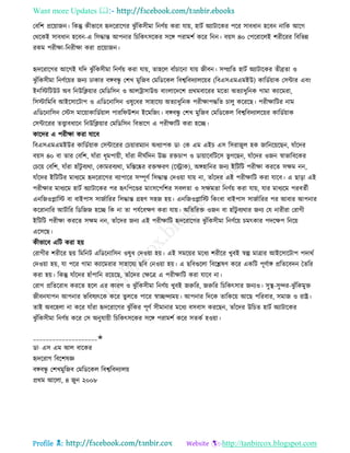 Want more Updates 
Profile : http://tanbircox.blogspot.com
তবরশ প্ররোানন। রকন্তু কীভারব হৃদররারগর ঝু াঁরকিীমা রনণিো করা োো, হািি অযািারকর পরর িাবধান হরবন নারক আরগ
তররকই িাবধান হরবন-এ রিিান্ত আপনার রিরকৎিরকর িরঙ্গ পরামশি করর রনন। বোি ৪০ তপররারেই শরীররর রবরভন্ন
রকম পরীক্ষা-রনরীক্ষা করা প্ররোানন।
হৃদররারগর আরগই েরদ ঝু াঁরকিীমা রনণিো করা োো, োহরে বাাঁিারনা োো নীবন। িম্প্ররে হািি অযািারকর েীব্রো ও
ঝু াঁরকিীমা রনণিরোর ননয ঢাকার বঙ্গবন্ধু তশখ মুরনব তমরডরকে রবশ্বরবদযােরোর )রবএিএমএমইউ( কারডিোাক তিন্টার এবং
ইনরিরিউি অব রনউরিোার তমরডরিন ও আেিািাউন্ড বাংোরদরশ প্ররমবাররর মরো অেযাধুরনক গামা কযারমরা,
রিিারমরব আইরিারিাপ ও এরডরনারিন ওষুরধর িাহারেয অেযাধুরনক পরীক্ষাপিরে িােু করররে। পরীক্ষারির নাম
এরডরনারিন তিি মারোাকারডিোাে পারর উশন ইরমরনং। বঙ্গবন্ধু তশখ মুরনব তমরডরকে রবশ্বরবদযােরোর কারডিোাক
তিন্টাররর েত্ত্বাবধারন রনউরিোার তমরডরিন রবভারগ এ পরীক্ষারি করা হরে।
কারদর এ পরীক্ষা করা োরব
রবএিএমএমইউর কারডিোাক তিন্টাররর তিোারমযান অধযাপক ডা· তক এম এইি এি রিরানুে হক নারনরোরেন, োাঁরদর
বোি ৪০ বা োর তবরশ, োাঁরা ধূমপাোী, োাঁরা দী িরদন উচ্চ রিিাপ ও ডাোারবরিরি ভু গরেন, োাঁরদর ওনন স্বাভারবরকর
তিরো তবরশ, োাঁরা হাাঁিু বযরা, তকামরবযরা, মরিরষ্কর রিক্ষরণ )রস্ট্রাক(, অঙ্গহারনর ননয ইরিরি পরীক্ষা কররে িক্ষম নন,
োাঁরদর ইরিরির মাধযরম হৃদররারগর বযাপারর িম্পূণি রিিান্ত তদওোা োো না, োাঁরদর এই পরীক্ষারি করা োরব। এ োড়া এই
পরীক্ষার মাধযরম হািি অযািারকর পর হৃৎরপরণ্ডর মাংিরপরশর িবেো ও িক্ষমো রনণিো করা োো, োর মাধযরম পরবেিী
এনরনওপ্লারি বা বাইপাি িানিাররর রিিান্ত গ্রহণ িহন হো। এনরনওপ্লারি রকংবা বাইপাি িানিাররর পর আবার আপনার
কররানারর আিিারর রডরনন হরে রক না ো পেিরবক্ষণ করা োো। অরেররি ওনন বা হাাঁিু বযরার ননয তে নারীরা তরাগী
ইরিরি পরীক্ষা কররে িক্ষম নন, োাঁরদর ননয এই পরীক্ষারি হৃদররারগর ঝু াঁরকিীমা রনণিরো িমৎকার পদরক্ষপ রনরো
এরিরে।
কীভারব এরি করা হো
তরাগীর শরীরর েো রমরনি এরডরনারিন ওষুধ তদওোা হো। এই িমরোর মরধয শরীরর খুবই স্বল্প মাত্রার আইরিারিাপ পদারি
তদওোা হো, ো পরর গামা কযারমরার িাহারেয েরব তনওোা হো। এ েরবগুরো রবরিষণ করর একরি পূণিাঙ্গ প্ররেরবদন মেরর
করা হো। রকন্তু োাঁরদর হাাঁপারন ররোরে, োাঁরদর তক্ষরত্র এ পরীক্ষারি করা োরব না।
তরাগ প্ররেররাধ কররে হরে এর কারণ ও ঝু াঁরকিীমা রনণিো খুবই নরুরর, নরুরর রিরকৎিার ননযও। িুস্থ্-িুন্দর-ঝু াঁরকমুি
নীবনোপন আপনার ভরবষযৎরক করর েুেরে পারর স্বােন্দযমো। আপনার রদরক োরকরো আরে পররবার, িমান ও রাে।
োই অবরহো না করর োাঁরা হৃদররারগর ঝু াঁরকর পূণি িীমানার মরধয বিবাি কররেন, োাঁরদর উরিে হািি অযািারকর
ঝু াঁরকিীমা রনণিো করর তি অনুোোী রিরকৎিরকর িরঙ্গ পরামশি করর িেকি হওোা।
____________________✬
ডা· এি এম আে বারকর
হৃদররাগ রবরশষজ্ঞ
বঙ্গবন্ধু তশখমুরনব তমরডরকে রবশ্বরবদযােো
প্ররম আরো, ৪ নুন ২০০৮
 