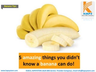 ©2015, KAPSYSTEM ( Bulk SMS Service Provider Company) , Email info@kapsystem.comwww.kapsystem.com
5 amazing things you didn’t
know a banana can do!
Banana Tips
 