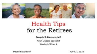 Health Tips
for the Retirees
Exequiel P. Dimaano, MD
Adult Disease Specialist
Medical Officer 3
DepEd Kidapawan April 21, 2022
 