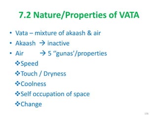 7.2 Nature/Properties of VATA
• Vata – mixture of akaash & air
• Akaash  inactive
• Air  5 ‘’gunas’/properties
Speed
Touch / Dryness
Coolness
Self occupation of space
Change
156
 