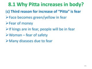 8.1 Why Pitta increases in body?
(c) Third reason for increase of “Pitta” is fear
Face becomes green/yellow in fear
Fear of money
If kings are in fear, people will be in fear
Woman – fear of safety
Many diseases due to fear
181
 