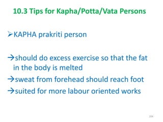 KAPHA prakriti person
should do excess exercise so that the fat
in the body is melted
sweat from forehead should reach foot
suited for more labour oriented works
10.3 Tips for Kapha/Potta/Vata Persons
204
 