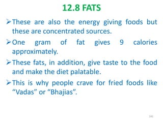 12.8 FATS
These are also the energy giving foods but
these are concentrated sources.
One gram of fat gives 9 calories
approximately.
These fats, in addition, give taste to the food
and make the diet palatable.
This is why people crave for fried foods like
“Vadas” or “Bhajias”.
245
 