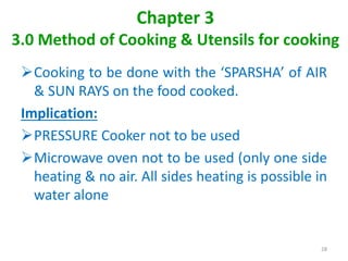 Chapter 3
3.0 Method of Cooking & Utensils for cooking
Cooking to be done with the ‘SPARSHA’ of AIR
& SUN RAYS on the food cooked.
Implication:
PRESSURE Cooker not to be used
Microwave oven not to be used (only one side
heating & no air. All sides heating is possible in
water alone
28
 