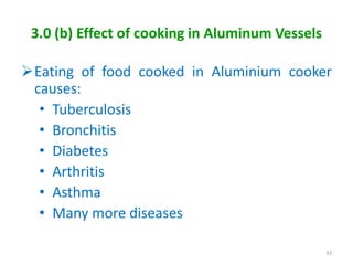 3.0 (b) Effect of cooking in Aluminum Vessels
Eating of food cooked in Aluminium cooker
causes:
• Tuberculosis
• Bronchitis
• Diabetes
• Arthritis
• Asthma
• Many more diseases
33
 