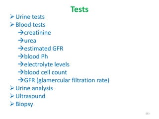 Tests
Urine tests
Blood tests
creatinine
urea
estimated GFR
blood Ph
electrolyte levels
blood cell count
GFR (glamercular filtration rate)
Urine analysis
Ultrasound
Biopsy
333
 