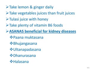 Take lemon & ginger daily
Take vegetables juices than fruit juices
Tulasi juice with honey
Take plenty of vitamin B6 foods
ASANAS beneficial for kidney diseases
Paana muktasana
Bhujangasana
Ultanapadasana
Dhanurasana
Halasana
343
 