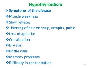 Hypothyroidism
Symptoms of the disease
Muscle weakness
Slow reflexes
Thinning of hair on scalp, armpits, pubic
Loss of appetite
Constipation
Dry skin
Brittle nails
Memory problems
Difficulty in concentration 350
 