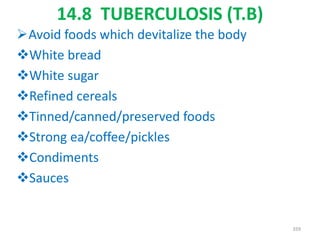 14.8 TUBERCULOSIS (T.B)
Avoid foods which devitalize the body
White bread
White sugar
Refined cereals
Tinned/canned/preserved foods
Strong ea/coffee/pickles
Condiments
Sauces
359
 