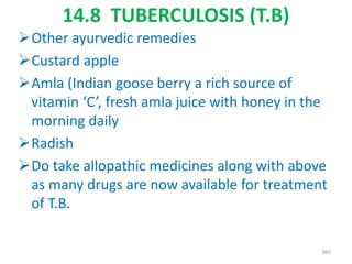 14.8 TUBERCULOSIS (T.B)
Other ayurvedic remedies
Custard apple
Amla (Indian goose berry a rich source of
vitamin ‘C’, fresh amla juice with honey in the
morning daily
Radish
Do take allopathic medicines along with above
as many drugs are now available for treatment
of T.B.
360
 