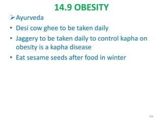 14.9 OBESITY
Ayurveda
• Desi cow ghee to be taken daily
• Jaggery to be taken daily to control kapha on
obesity is a kapha disease
• Eat sesame seeds after food in winter
368
 