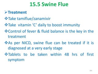 15.5 Swine Flue
Treatment
Take tamiflue/zanamivir
Take vitamin ‘C’ daily to boost immunity
Control of fever & fluid balance is the key in the
treatment
As per NICD, swine flue can be treated if it is
diagnosed at a very early stage
Tablets to be taken within 48 hrs of first
symptom
395
 