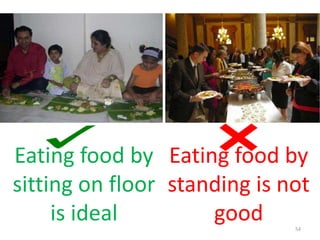54
Eating food by
sitting on floor
is ideal
Eating food by
standing is not
good
 