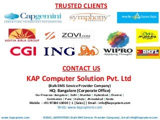 TRUSTED CLIENTS
www.kapsystem.com
KAP Computer Solution Pvt. Ltd
(Bulk SMS Service Provider Company)
HQ: Bangalore (Corpor...